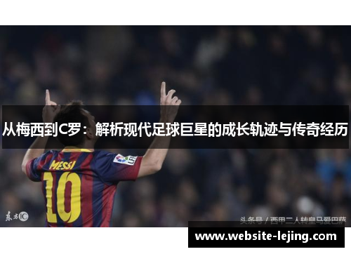 从梅西到C罗：解析现代足球巨星的成长轨迹与传奇经历