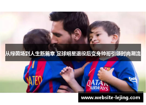 从绿茵场到人生新篇章 足球明星退役后变身帅哥引领时尚潮流