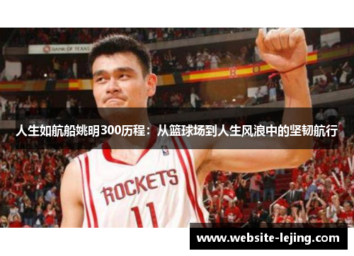 人生如航船姚明300历程：从篮球场到人生风浪中的坚韧航行