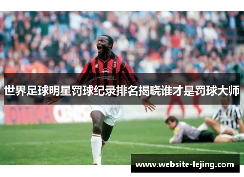 世界足球明星罚球纪录排名揭晓谁才是罚球大师