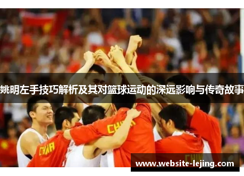 姚明左手技巧解析及其对篮球运动的深远影响与传奇故事