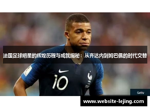 法国足球明星的辉煌历程与成就揭秘：从齐达内到姆巴佩的时代交替