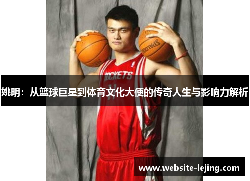 姚明：从篮球巨星到体育文化大使的传奇人生与影响力解析