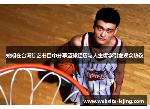 姚明在台湾综艺节目中分享篮球经历与人生哲学引发观众热议
