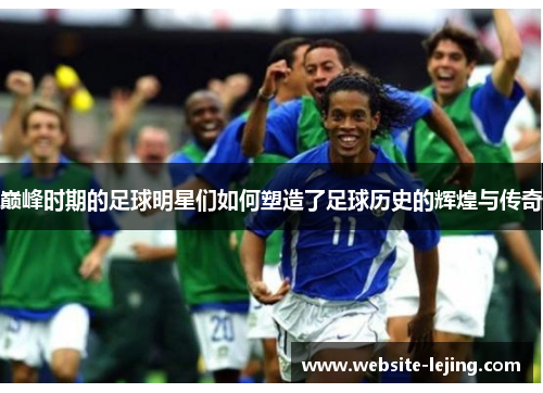 巅峰时期的足球明星们如何塑造了足球历史的辉煌与传奇