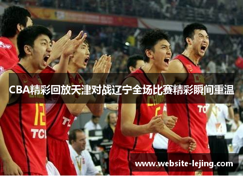 CBA精彩回放天津对战辽宁全场比赛精彩瞬间重温
