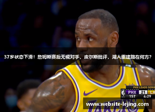 37岁状态下滑！詹姆斯赛后无视对手，皮尔斯批评，湖人重建路在何方？