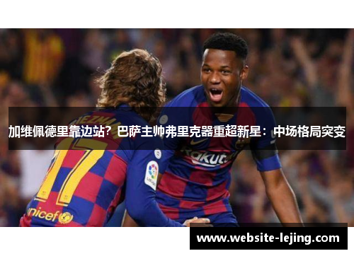 加维佩德里靠边站？巴萨主帅弗里克器重超新星：中场格局突变