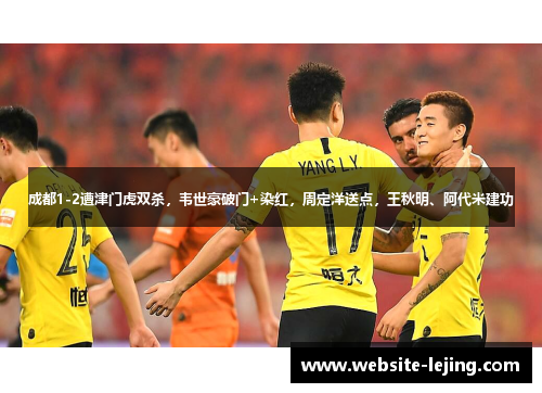 成都1-2遭津门虎双杀，韦世豪破门+染红，周定洋送点，王秋明、阿代米建功
