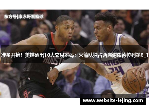 准备开抢！美媒晒出10大交易筹码：火箭队独占两席谢泼德位列第8_1