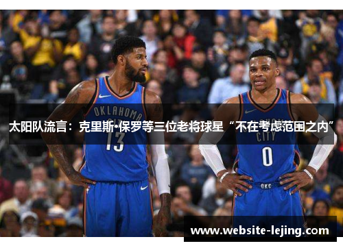 太阳队流言：克里斯·保罗等三位老将球星“不在考虑范围之内”