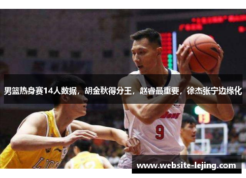 男篮热身赛14人数据，胡金秋得分王，赵睿最重要，徐杰张宁边缘化