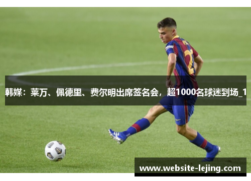 韩媒：莱万、佩德里、费尔明出席签名会，超1000名球迷到场_1